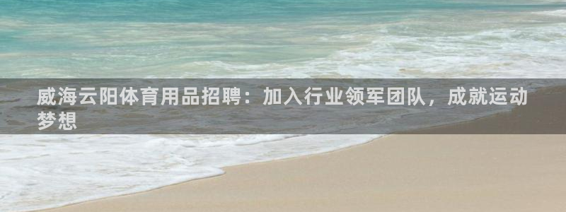 欧陆娱乐客服电话：威海云阳体育用品招聘：加入行业领军