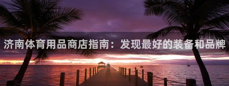 欧陆娱乐分分彩：济南体育用品商店指南：发现最好的装备