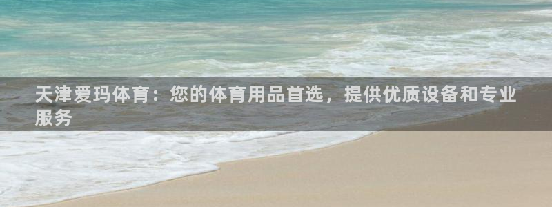 欧陆娱乐平台登录不上去怎么回事：天津爱玛体育：您的体