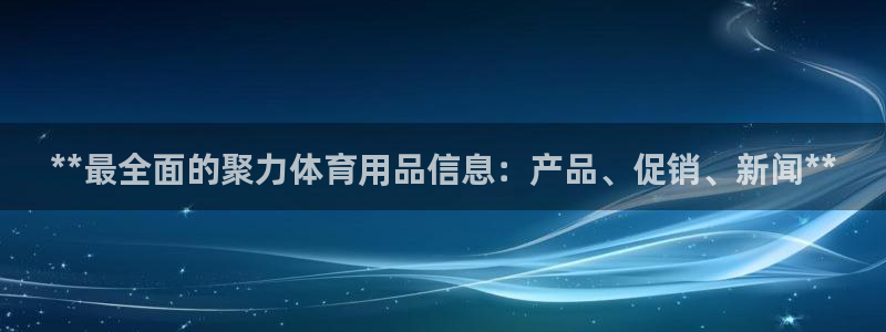 欧陆娱乐讲7O777：**最全面的聚力体育用品信息：