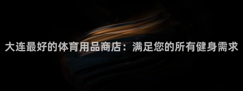 欧陆娱乐计划预测软件下载：大连最好的体育用品商店：满