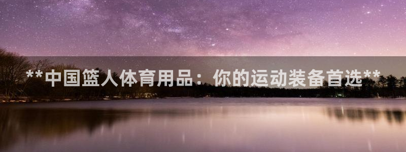 欧陆娱乐挂机项目：**中国篮人体育用品：你的运动装备