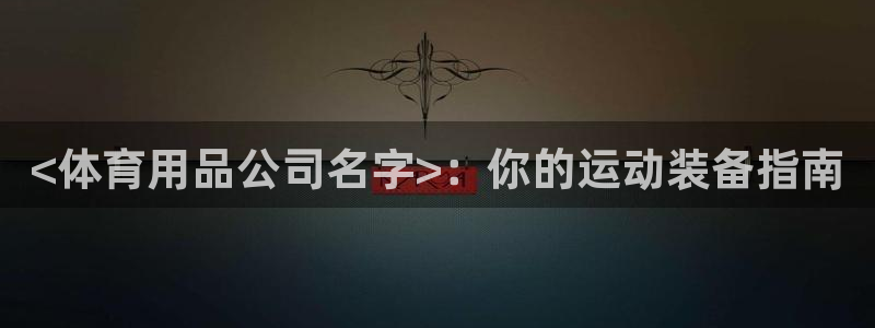 欧陆娱乐脚本：<体育用品公司名字>：你的运动装备指南