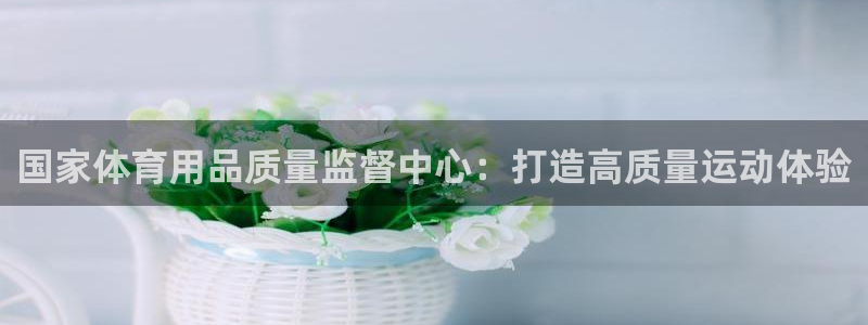 欧陆娱乐官方：国家体育用品质量监督中心：打造高质量运