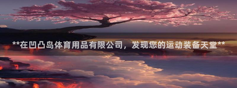 欧陆娱乐平台登陆地址：**在凹凸岛体育用品有限公司，