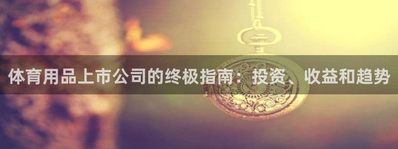 欧陆娱乐客服电话人工服务号码：体育用品上市公司的终极