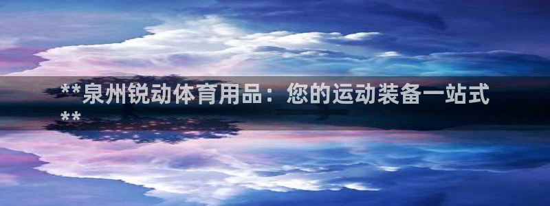 欧陆娱乐登录平台官网：**泉州锐动体育用品：您的运动