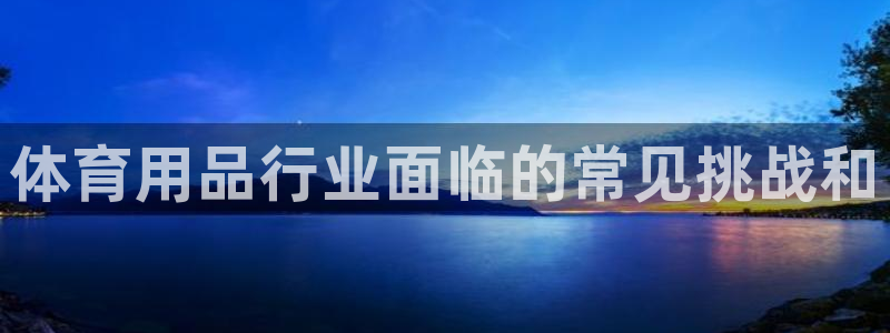 欧陆娱乐登录注册平台有哪些：体育用品行业面临的常见挑