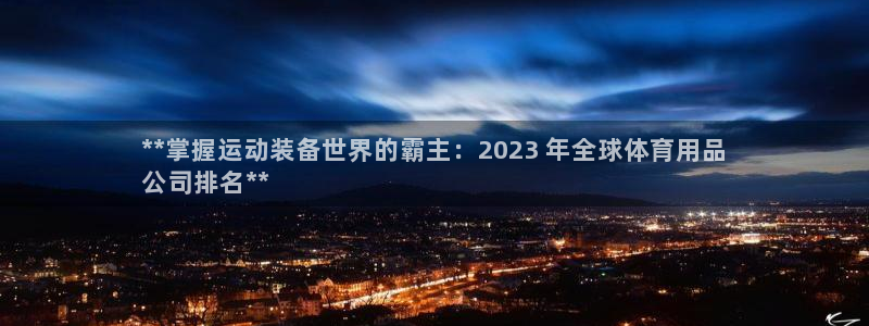 欧陆娱乐平台登录不上：**掌握运动装备世界的霸主：2