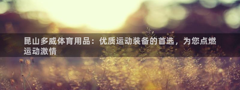 欧陆娱乐怎么注册账号：昆山多威体育用品：优质运动装备的首选，
