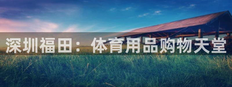 欧陆娱乐是资金盘吗：深圳福田：体育用品购物天堂
