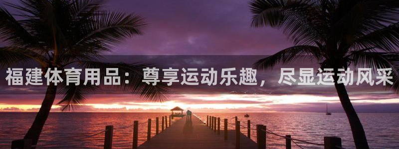 欧陆娱乐平台毕 (q—43314) 旨：福建体育用品