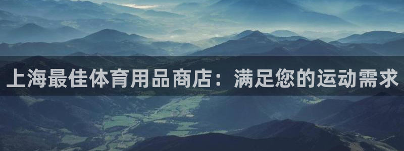 欧陆娱乐总代：上海最佳体育用品商店：满足您的运动需求