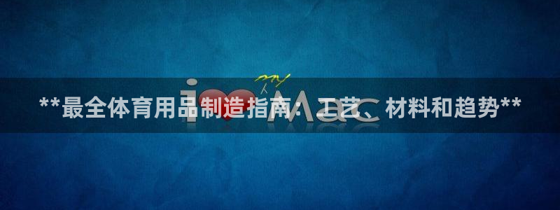 欧陆娱乐注册代理多少钱：**最全体育用品制造指南：工