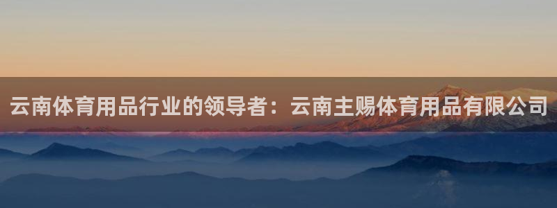 欧陆娱乐官网首页网址：云南体育用品行业的领导者：云南