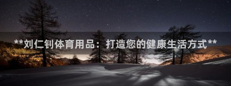 欧陆娱乐app下载：**刘仁钊体育用品：打造您的健康生活方式