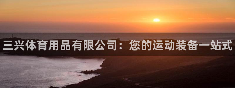 欧陆娱乐打什么方案赚钱：三兴体育用品有限公司：您的运动装备一