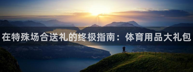 欧陆娱乐有限公司：在特殊场合送礼的终极指南：体育用品