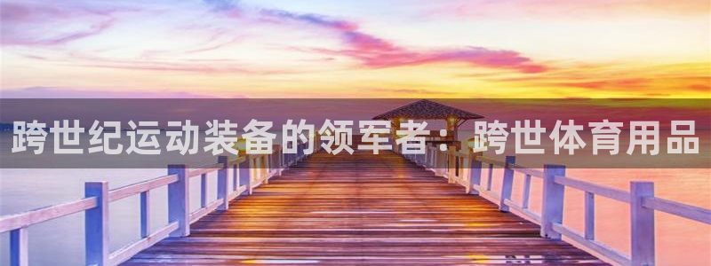 欧陆娱乐官网网址大全：跨世纪运动装备的领军者：跨世体