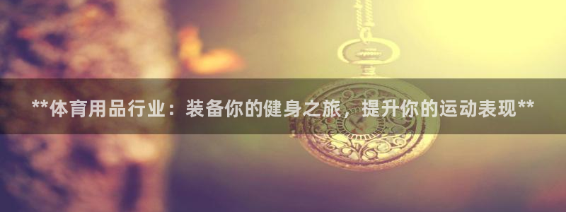 欧陆娱乐注册代理多少钱一年：**体育用品行业：装备你