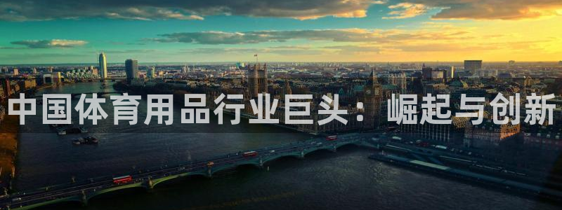 欧陆娱乐会员有什么用：中国体育用品行业巨头：崛起与创